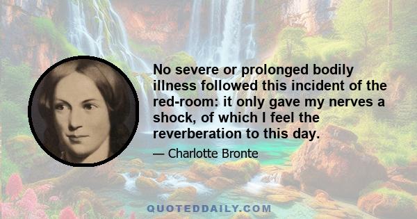 No severe or prolonged bodily illness followed this incident of the red-room: it only gave my nerves a shock, of which I feel the reverberation to this day.