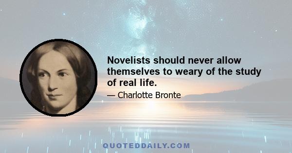 Novelists should never allow themselves to weary of the study of real life.