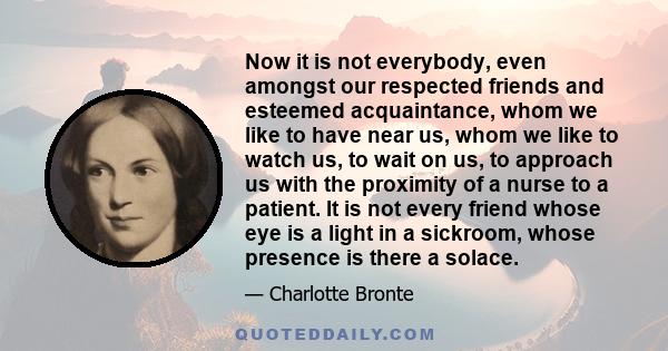 Now it is not everybody, even amongst our respected friends and esteemed acquaintance, whom we like to have near us, whom we like to watch us, to wait on us, to approach us with the proximity of a nurse to a patient. It 