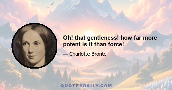 Oh! that gentleness! how far more potent is it than force!