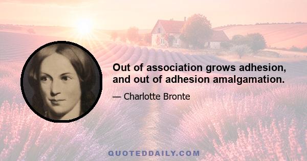 Out of association grows adhesion, and out of adhesion amalgamation.