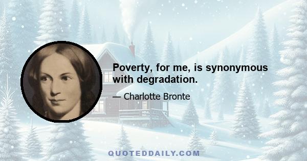 Poverty, for me, is synonymous with degradation.