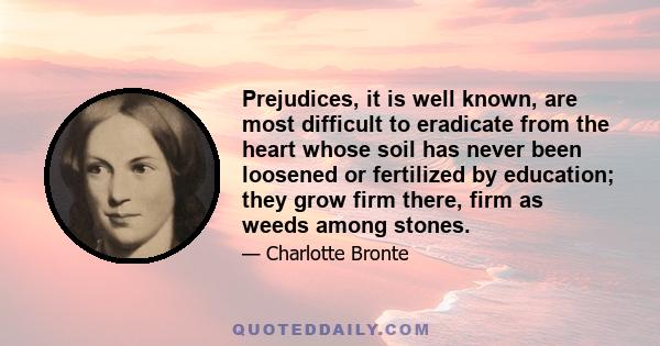 Prejudices, it is well known, are most difficult to eradicate from the heart whose soil has never been loosened or fertilized by education; they grow firm there, firm as weeds among stones.