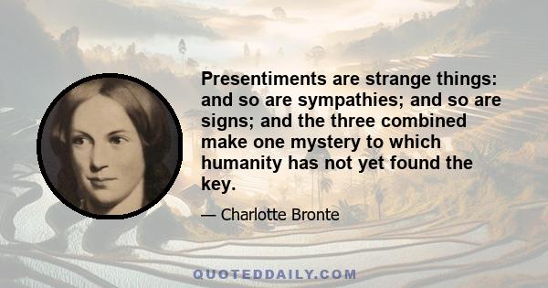 Presentiments are strange things: and so are sympathies; and so are signs; and the three combined make one mystery to which humanity has not yet found the key.