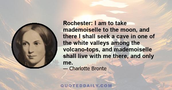 Rochester: I am to take mademoiselle to the moon, and there I shall seek a cave in one of the white valleys among the volcano-tops, and mademoiselle shall live with me there, and only me.