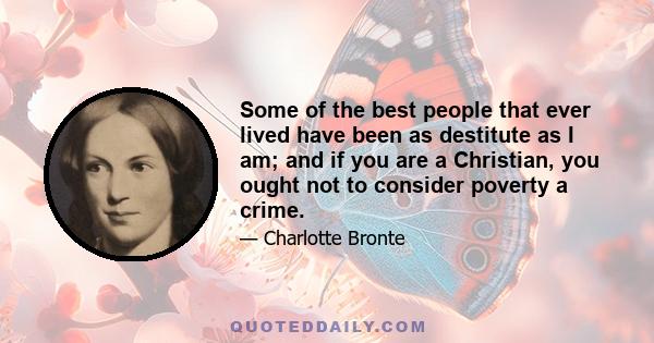 Some of the best people that ever lived have been as destitute as I am; and if you are a Christian, you ought not to consider poverty a crime.