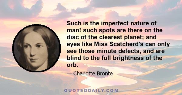 Such is the imperfect nature of man! such spots are there on the disc of the clearest planet; and eyes like Miss Scatcherd's can only see those minute defects, and are blind to the full brightness of the orb.