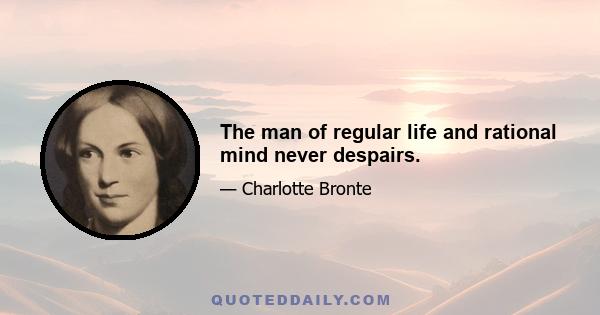 The man of regular life and rational mind never despairs.