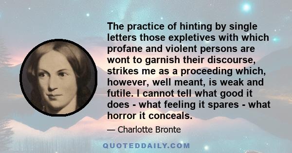 The practice of hinting by single letters those expletives with which profane and violent persons are wont to garnish their discourse, strikes me as a proceeding which, however, well meant, is weak and futile. I cannot