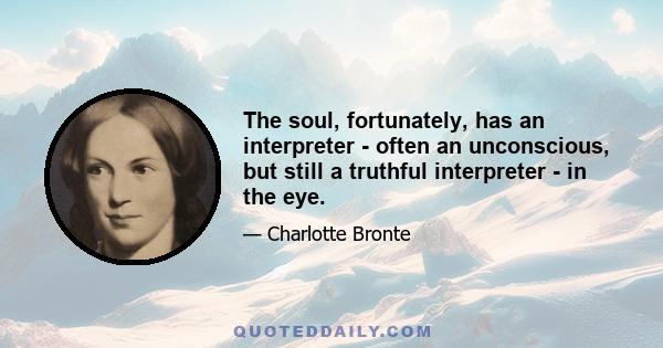 The soul, fortunately, has an interpreter - often an unconscious, but still a truthful interpreter - in the eye.