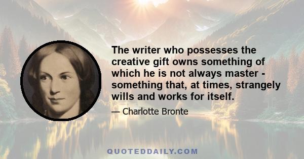 The writer who possesses the creative gift owns something of which he is not always master - something that, at times, strangely wills and works for itself.