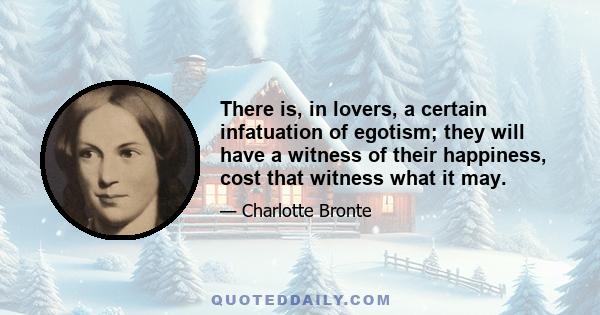 There is, in lovers, a certain infatuation of egotism; they will have a witness of their happiness, cost that witness what it may.