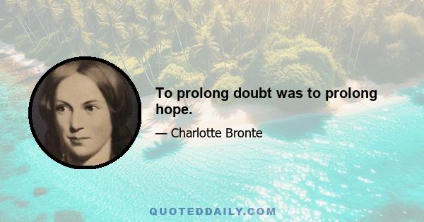 To prolong doubt was to prolong hope.