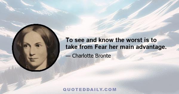 To see and know the worst is to take from Fear her main advantage.