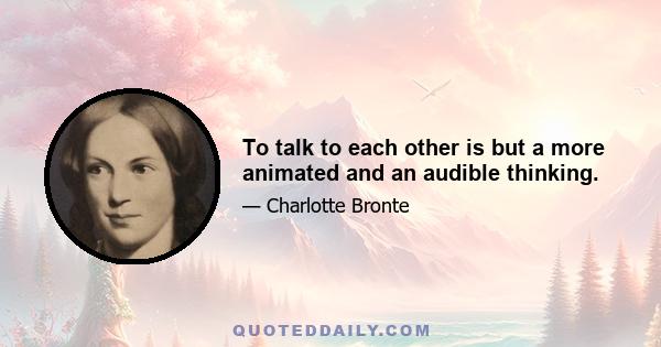 To talk to each other is but a more animated and an audible thinking.