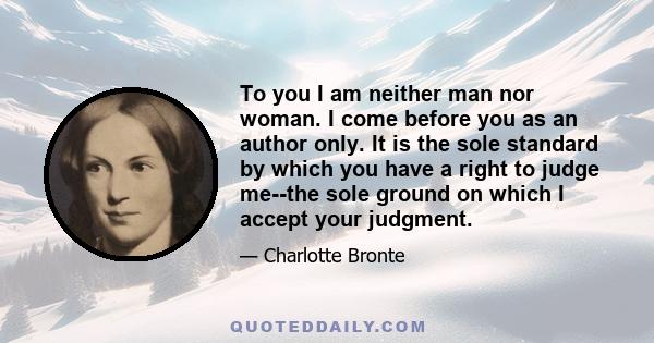 To you I am neither man nor woman. I come before you as an author only. It is the sole standard by which you have a right to judge me--the sole ground on which I accept your judgment.