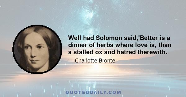 Well had Solomon said,'Better is a dinner of herbs where love is, than a stalled ox and hatred therewith.