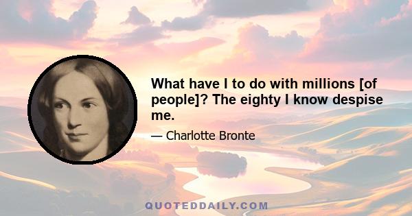 What have I to do with millions [of people]? The eighty I know despise me.