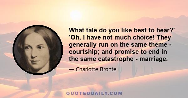 What tale do you like best to hear?' 'Oh, I have not much choice! They generally run on the same theme - courtship; and promise to end in the same catastrophe - marriage.