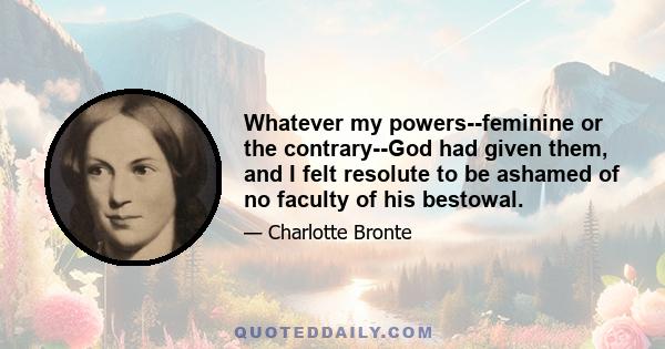 Whatever my powers--feminine or the contrary--God had given them, and I felt resolute to be ashamed of no faculty of his bestowal.