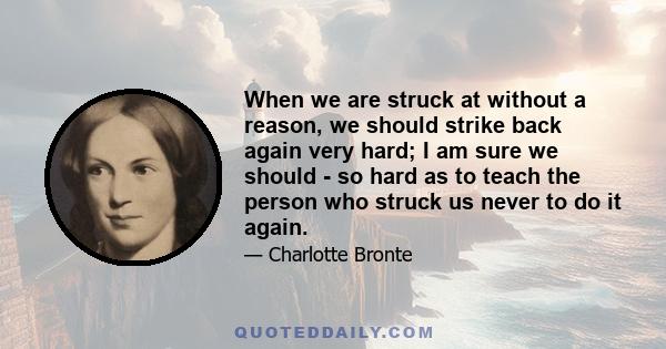 When we are struck at without a reason, we should strike back again very hard; I am sure we should - so hard as to teach the person who struck us never to do it again.