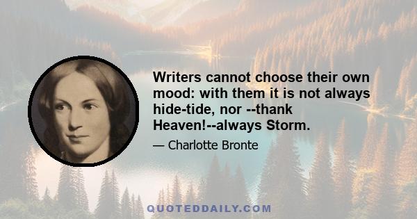 Writers cannot choose their own mood: with them it is not always hide-tide, nor --thank Heaven!--always Storm.