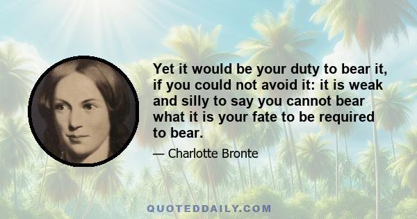 Yet it would be your duty to bear it, if you could not avoid it: it is weak and silly to say you cannot bear what it is your fate to be required to bear.