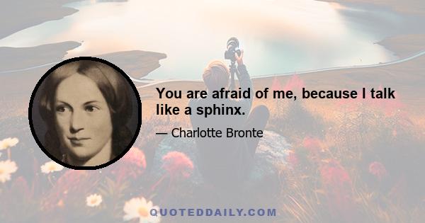 You are afraid of me, because I talk like a sphinx.