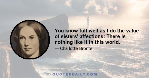 You know full well as I do the value of sisters' affections: There is nothing like it in this world.