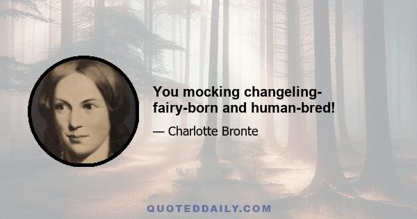 You mocking changeling- fairy-born and human-bred!