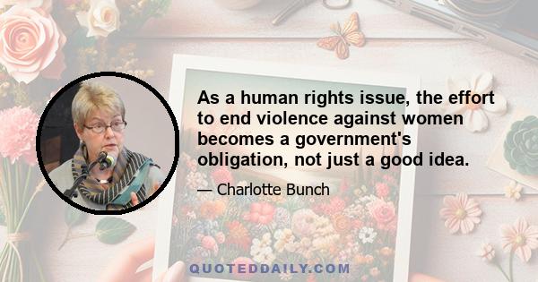 As a human rights issue, the effort to end violence against women becomes a government's obligation, not just a good idea.