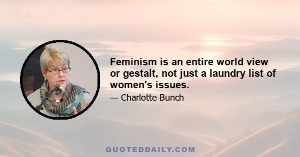 Feminism is an entire world view or gestalt, not just a laundry list of women's issues.