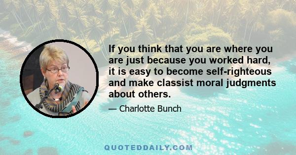 If you think that you are where you are just because you worked hard, it is easy to become self-righteous and make classist moral judgments about others.