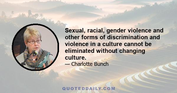 Sexual, racial, gender violence and other forms of discrimination and violence in a culture cannot be eliminated without changing culture.