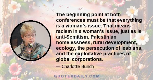 The beginning point at both conferences must be that everything is a woman's issue. That means racism in a woman's issue, just as is anti-Semitism, Palestinian homelessness, rural development, ecology, the persecution