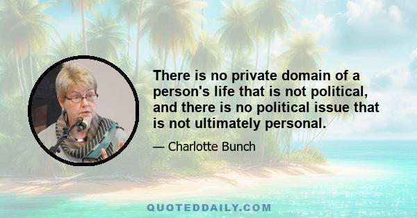 There is no private domain of a person's life that is not political, and there is no political issue that is not ultimately personal.