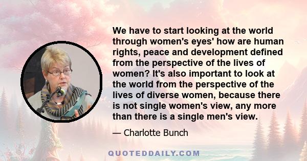 We have to start looking at the world through women's eyes' how are human rights, peace and development defined from the perspective of the lives of women? It's also important to look at the world from the perspective