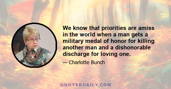 We know that priorities are amiss in the world when a man gets a military medal of honor for killing another man and a dishonorable discharge for loving one.