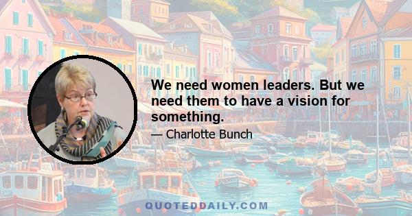 We need women leaders. But we need them to have a vision for something.