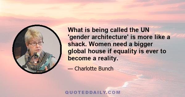 What is being called the UN 'gender architecture' is more like a shack. Women need a bigger global house if equality is ever to become a reality.