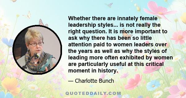 Whether there are innately female leadership styles... is not really the right question. It is more important to ask why there has been so little attention paid to women leaders over the years as well as why the styles