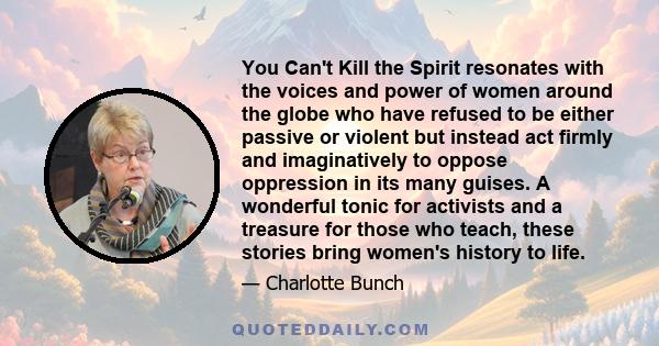 You Can't Kill the Spirit resonates with the voices and power of women around the globe who have refused to be either passive or violent but instead act firmly and imaginatively to oppose oppression in its many guises.