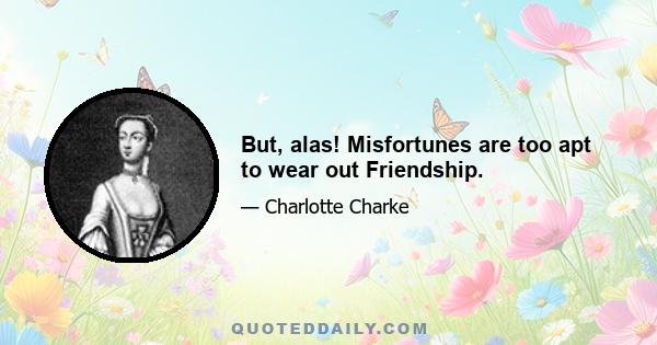 But, alas! Misfortunes are too apt to wear out Friendship.