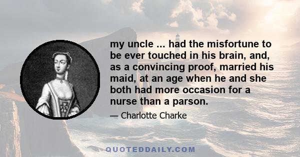 my uncle ... had the misfortune to be ever touched in his brain, and, as a convincing proof, married his maid, at an age when he and she both had more occasion for a nurse than a parson.