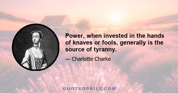 Power, when invested in the hands of knaves or fools, generally is the source of tyranny.