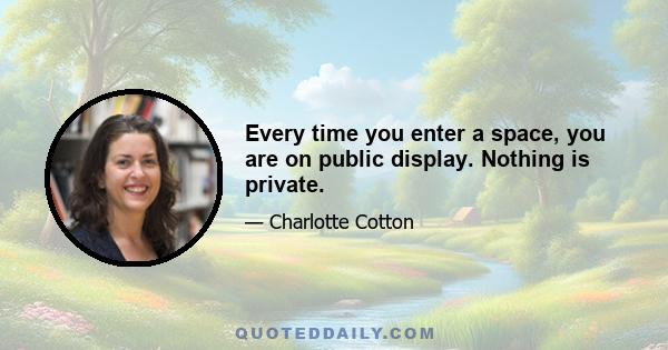 Every time you enter a space, you are on public display. Nothing is private.