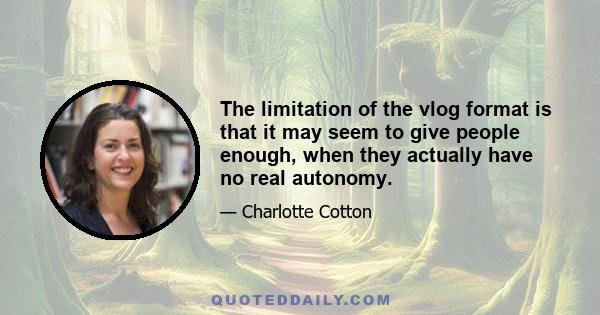 The limitation of the vlog format is that it may seem to give people enough, when they actually have no real autonomy.