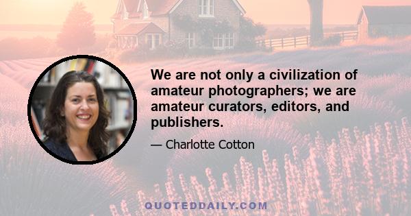 We are not only a civilization of amateur photographers; we are amateur curators, editors, and publishers.