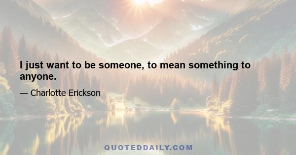 I just want to be someone, to mean something to anyone.