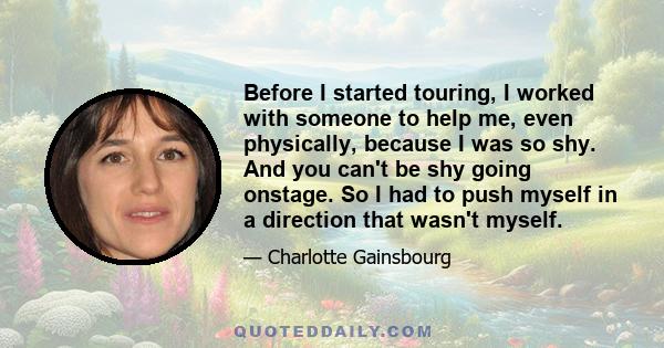 Before I started touring, I worked with someone to help me, even physically, because I was so shy. And you can't be shy going onstage. So I had to push myself in a direction that wasn't myself.